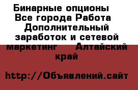  Бинарные опционы. - Все города Работа » Дополнительный заработок и сетевой маркетинг   . Алтайский край